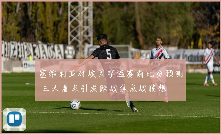 塞维利亚对埃因霍温赛前比分预测 三大看点引发欧战焦点战猜想