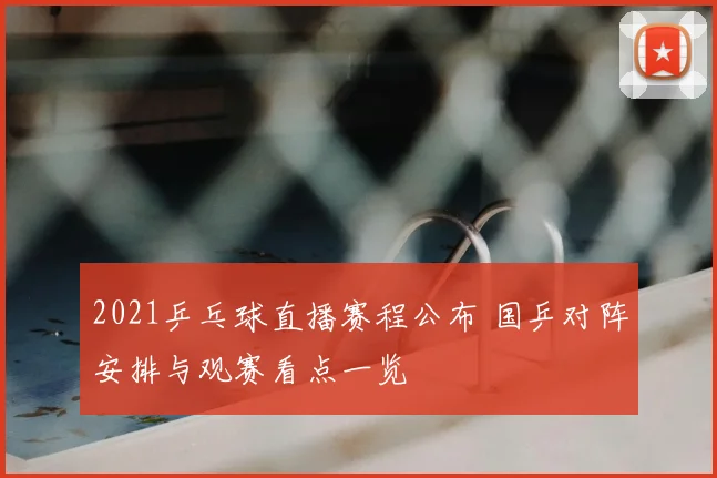 2021乒乓球直播赛程公布 国乒对阵安排与观赛看点一览