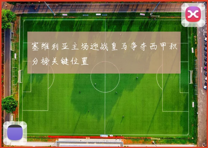 塞维利亚主场迎战皇马争夺西甲积分榜关键位置