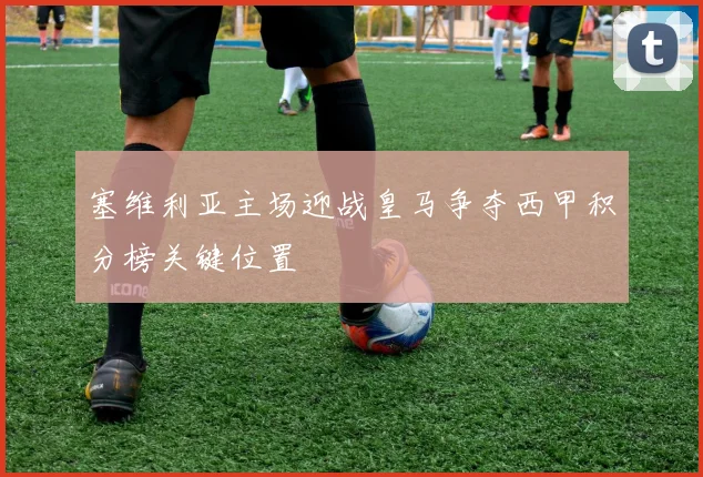 塞维利亚主场迎战皇马争夺西甲积分榜关键位置