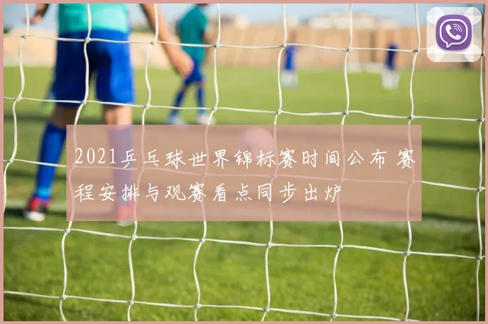 2021乒乓球世界锦标赛时间公布 赛程安排与观赛看点同步出炉