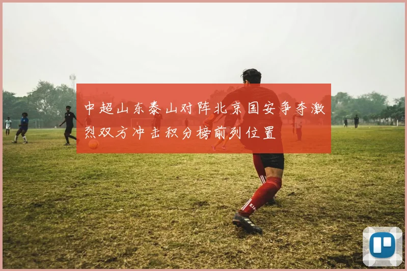 中超山东泰山对阵北京国安争夺激烈双方冲击积分榜前列位置