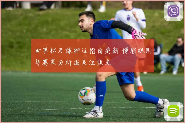 世界杯足球押注指南更新 博彩规则与赛果分析成关注焦点