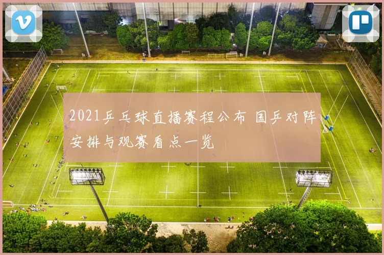 2021乒乓球直播赛程公布 国乒对阵安排与观赛看点一览
