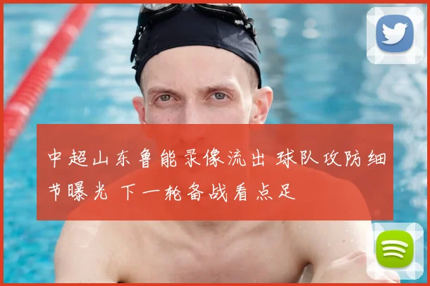 中超山东鲁能录像流出 球队攻防细节曝光 下一轮备战看点足