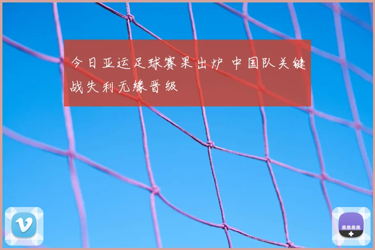 今日亚运足球赛果出炉 中国队关键战失利无缘晋级