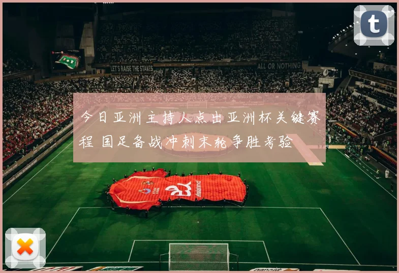 今日亚洲主持人点出亚洲杯关键赛程 国足备战冲刺末轮争胜考验
